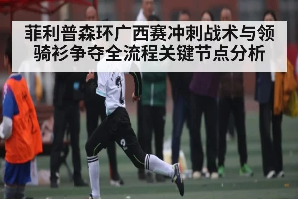菲利普森环广西赛冲刺战术与领骑衫争夺全流程关键节点分析
