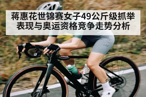 蒋惠花世锦赛女子49公斤级抓举表现与奥运资格竞争走势分析